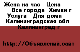 Жена на час › Цена ­ 3 000 - Все города, Химки г. Услуги » Для дома   . Калининградская обл.,Калининград г.